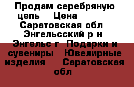 Продам серебряную цепь. › Цена ­ 2 500 - Саратовская обл., Энгельсский р-н, Энгельс г. Подарки и сувениры » Ювелирные изделия   . Саратовская обл.